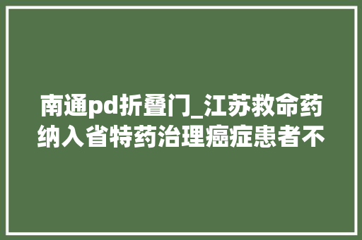 南通pd折叠门_江苏救命药纳入省特药治理癌症患者不再难