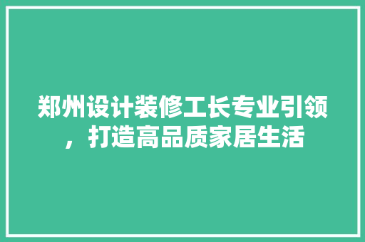 郑州设计装修工长专业引领，打造高品质家居生活