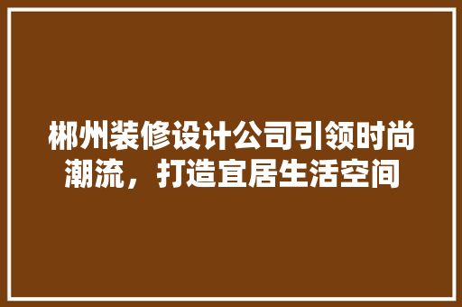 郴州装修设计公司引领时尚潮流，打造宜居生活空间