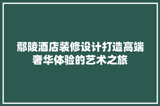 鄢陵酒店装修设计打造高端奢华体验的艺术之旅