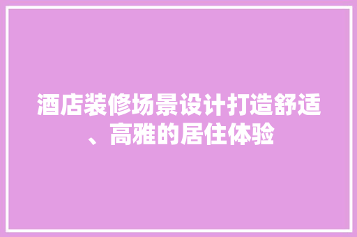 酒店装修场景设计打造舒适、高雅的居住体验