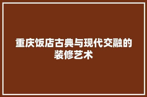重庆饭店古典与现代交融的装修艺术