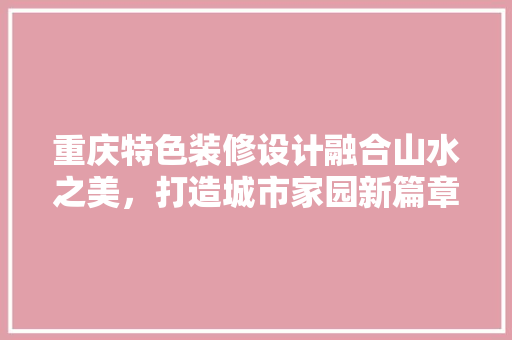 重庆特色装修设计融合山水之美，打造城市家园新篇章