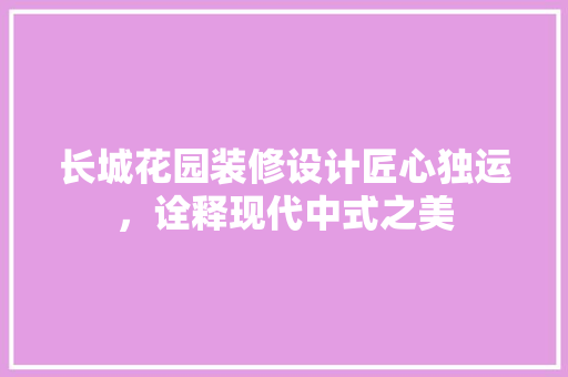 长城花园装修设计匠心独运，诠释现代中式之美