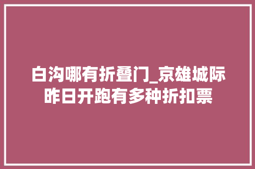 白沟哪有折叠门_京雄城际昨日开跑有多种折扣票