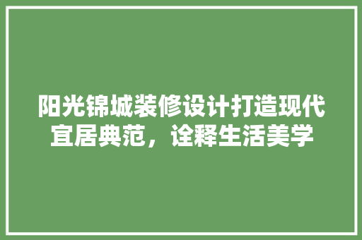 阳光锦城装修设计打造现代宜居典范，诠释生活美学