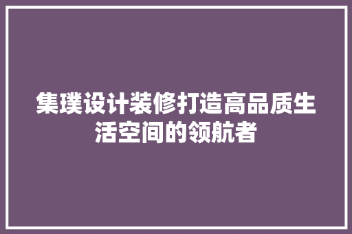 集璞设计装修打造高品质生活空间的领航者