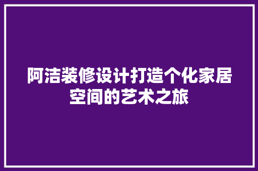 阿洁装修设计打造个化家居空间的艺术之旅