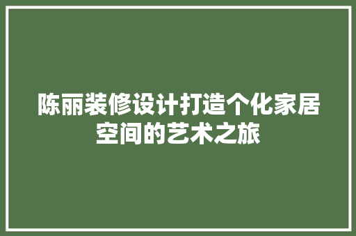 陈丽装修设计打造个化家居空间的艺术之旅