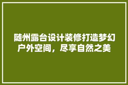 随州露台设计装修打造梦幻户外空间，尽享自然之美