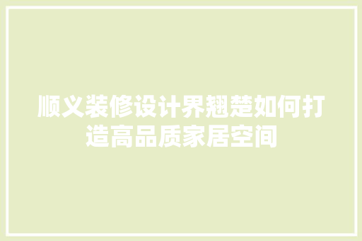 顺义装修设计界翘楚如何打造高品质家居空间