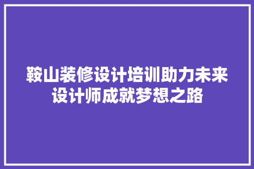 鞍山装修设计培训助力未来设计师成就梦想之路