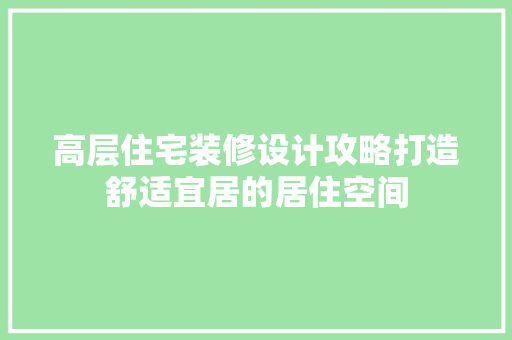 高层住宅装修设计攻略打造舒适宜居的居住空间