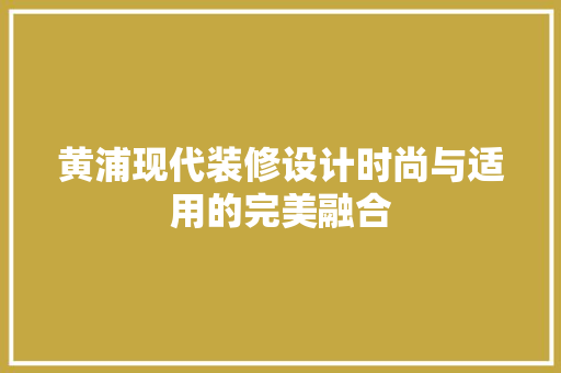 黄浦现代装修设计时尚与适用的完美融合