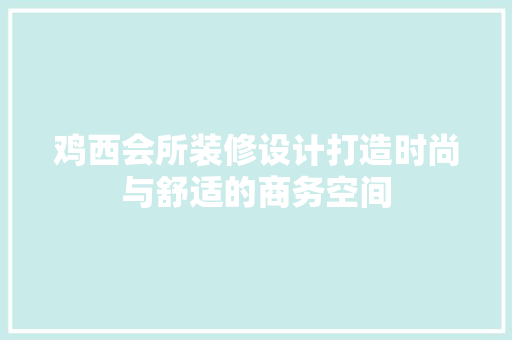 鸡西会所装修设计打造时尚与舒适的商务空间