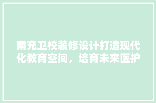 南充卫校装修设计打造现代化教育空间，培育未来医护精英