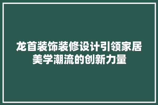 龙首装饰装修设计引领家居美学潮流的创新力量