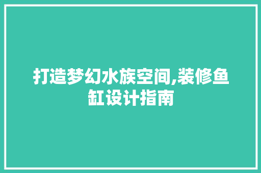 打造梦幻水族空间,装修鱼缸设计指南