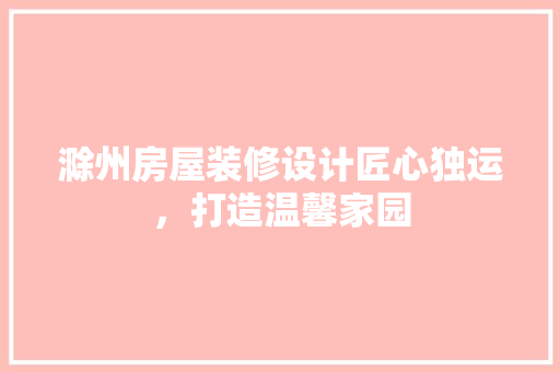 滁州房屋装修设计匠心独运，打造温馨家园