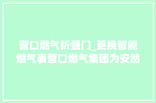 营口燃气折叠门_更换智能燃气表营口燃气集团为安然用气加码