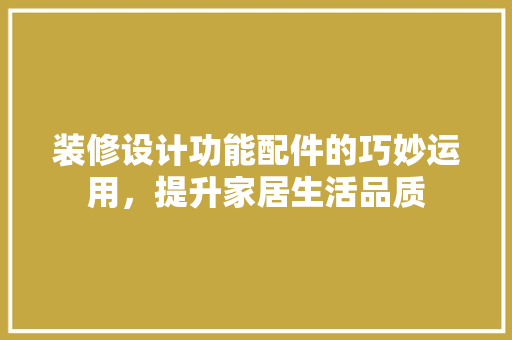 装修设计功能配件的巧妙运用，提升家居生活品质