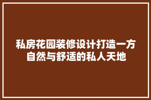 私房花园装修设计打造一方自然与舒适的私人天地