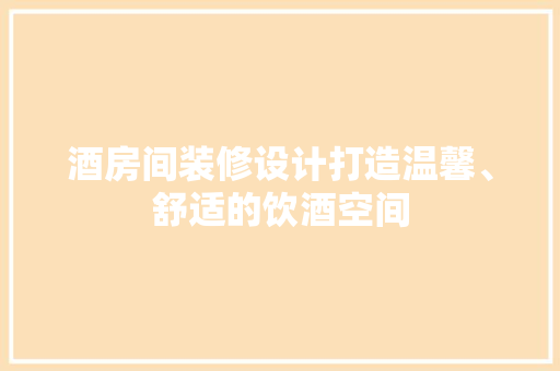 酒房间装修设计打造温馨、舒适的饮酒空间