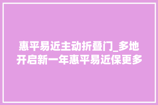 惠平易近主动折叠门_多地开启新一年惠平易近保更多立异药被纳入地域差异将更明显