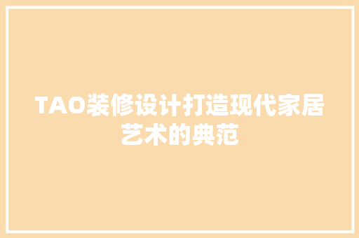 TAO装修设计打造现代家居艺术的典范