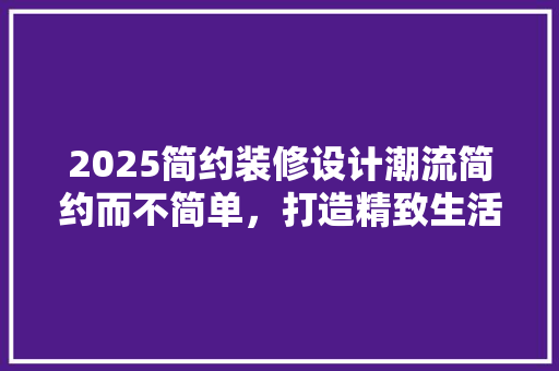 2025简约装修设计潮流简约而不简单，打造精致生活空间