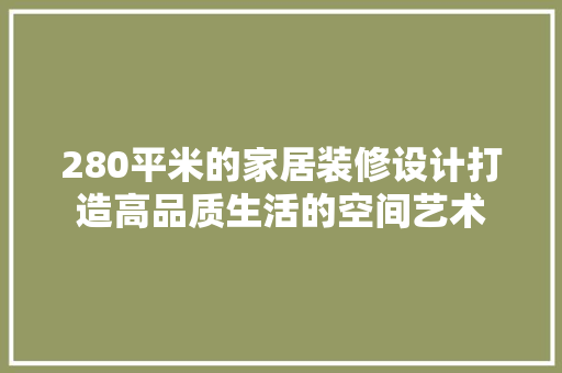 280平米的家居装修设计打造高品质生活的空间艺术