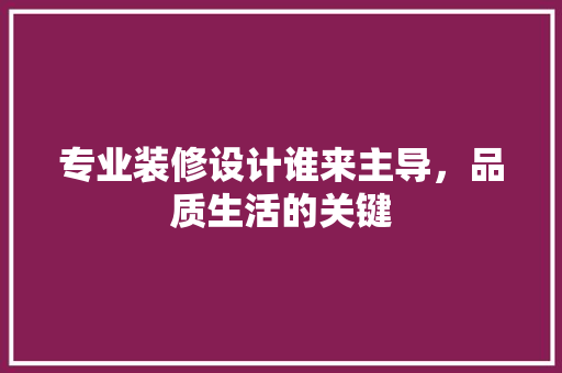 专业装修设计谁来主导，品质生活的关键