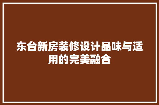 东台新房装修设计品味与适用的完美融合