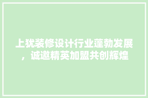 上犹装修设计行业蓬勃发展，诚邀精英加盟共创辉煌