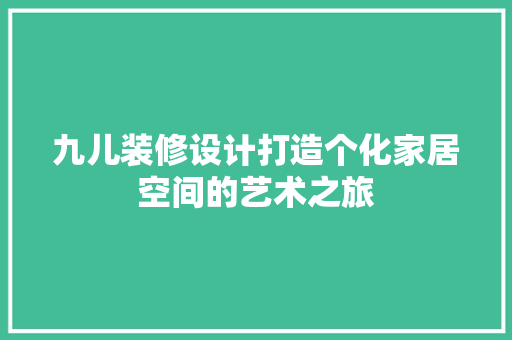 九儿装修设计打造个化家居空间的艺术之旅