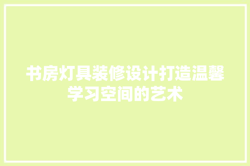 书房灯具装修设计打造温馨学习空间的艺术