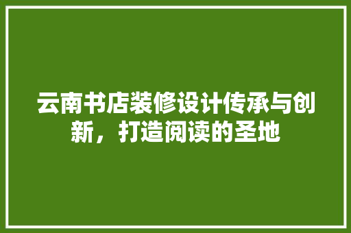 云南书店装修设计传承与创新，打造阅读的圣地