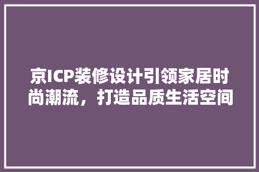 京ICP装修设计引领家居时尚潮流，打造品质生活空间