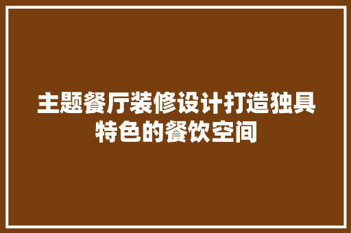 主题餐厅装修设计打造独具特色的餐饮空间