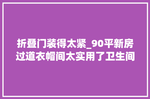 折叠门装得太紧_90平新房过道衣帽间太实用了卫生间装折叠门超明智