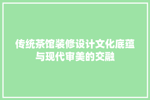 传统茶馆装修设计文化底蕴与现代审美的交融