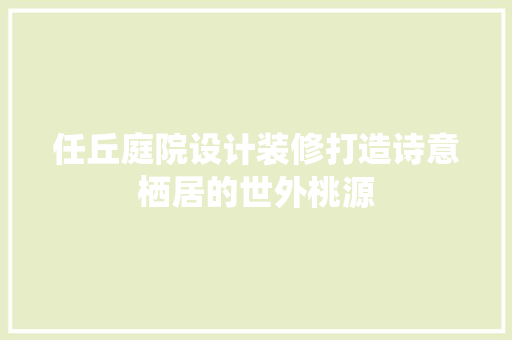 任丘庭院设计装修打造诗意栖居的世外桃源