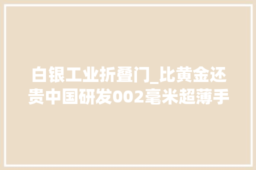 白银工业折叠门_比黄金还贵中国研发002毫米超薄手撕钢美国想买都得排队