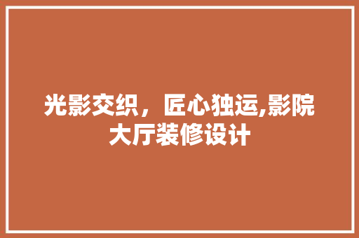 光影交织，匠心独运,影院大厅装修设计