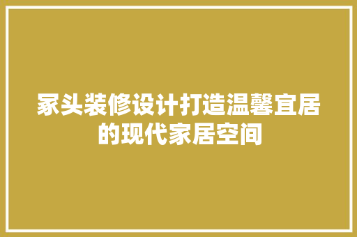冢头装修设计打造温馨宜居的现代家居空间