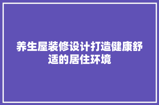 养生屋装修设计打造健康舒适的居住环境