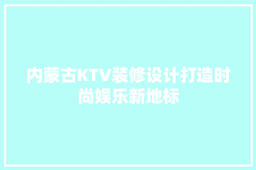 内蒙古KTV装修设计打造时尚娱乐新地标