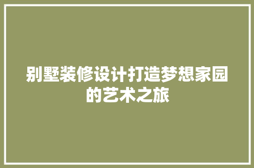 别墅装修设计打造梦想家园的艺术之旅