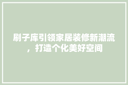 刷子库引领家居装修新潮流，打造个化美好空间