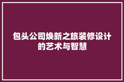 包头公司焕新之旅装修设计的艺术与智慧